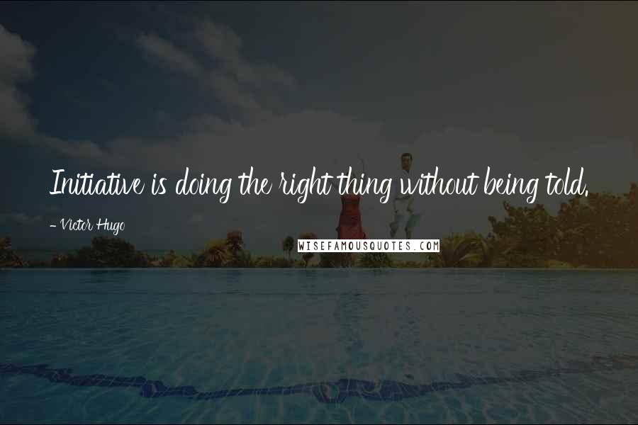 Victor Hugo Quotes: Initiative is doing the right thing without being told.