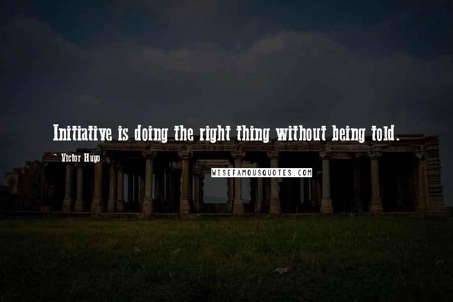 Victor Hugo Quotes: Initiative is doing the right thing without being told.