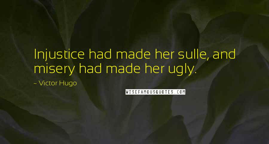 Victor Hugo Quotes: Injustice had made her sulle, and misery had made her ugly.