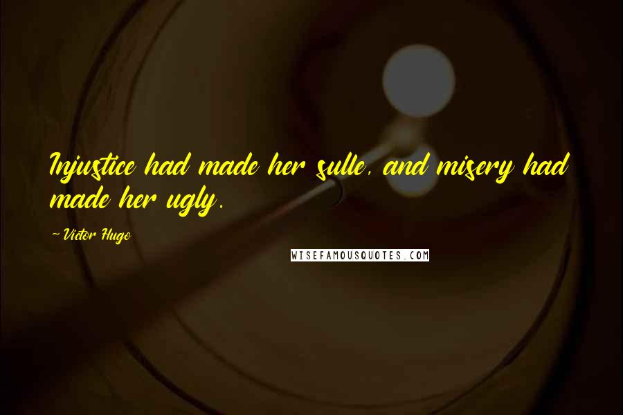 Victor Hugo Quotes: Injustice had made her sulle, and misery had made her ugly.