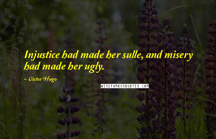 Victor Hugo Quotes: Injustice had made her sulle, and misery had made her ugly.