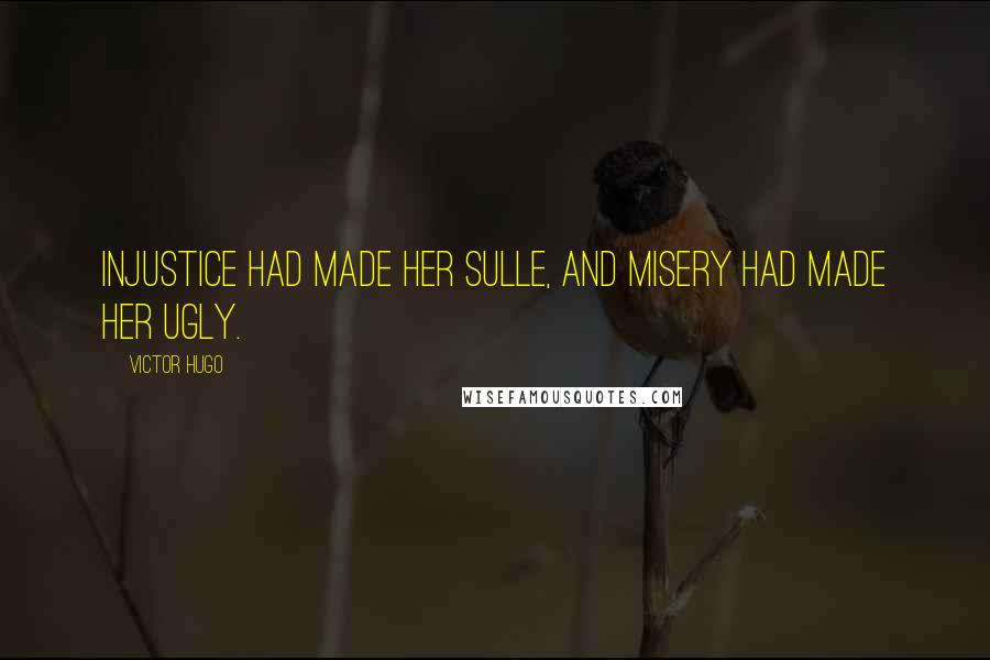 Victor Hugo Quotes: Injustice had made her sulle, and misery had made her ugly.