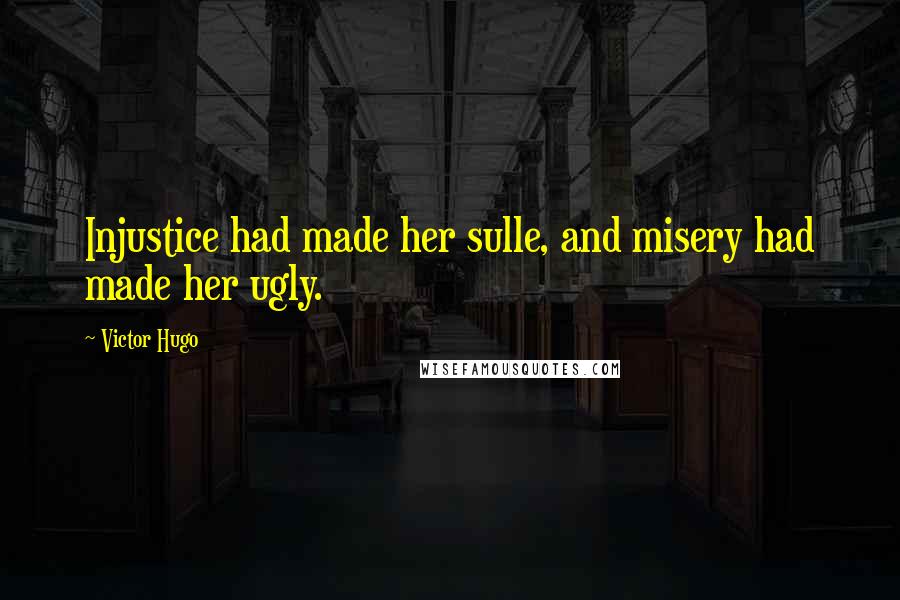 Victor Hugo Quotes: Injustice had made her sulle, and misery had made her ugly.