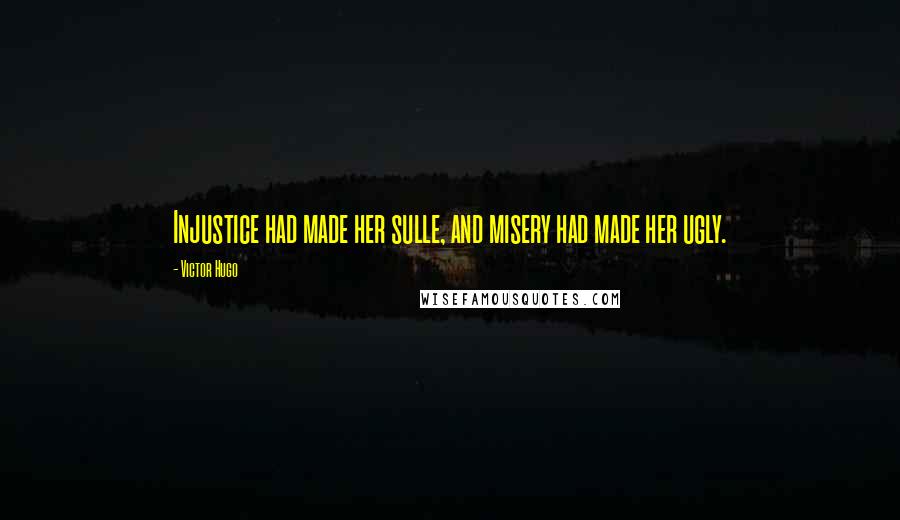 Victor Hugo Quotes: Injustice had made her sulle, and misery had made her ugly.