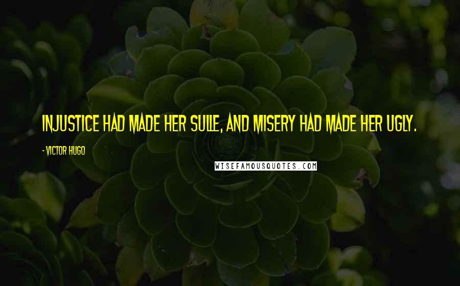 Victor Hugo Quotes: Injustice had made her sulle, and misery had made her ugly.