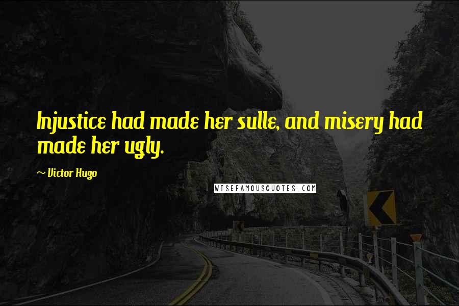 Victor Hugo Quotes: Injustice had made her sulle, and misery had made her ugly.