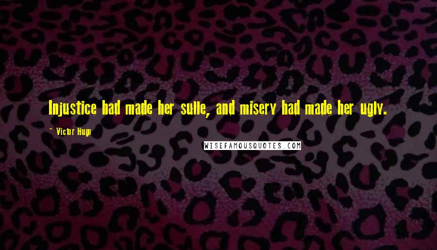 Victor Hugo Quotes: Injustice had made her sulle, and misery had made her ugly.