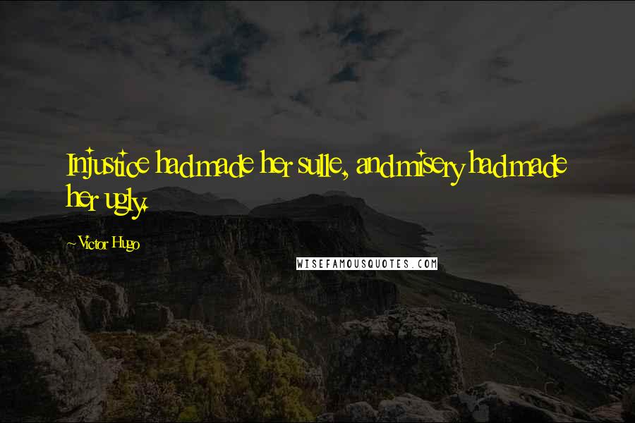 Victor Hugo Quotes: Injustice had made her sulle, and misery had made her ugly.