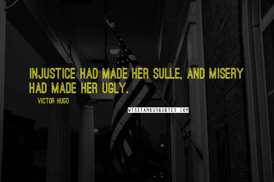 Victor Hugo Quotes: Injustice had made her sulle, and misery had made her ugly.