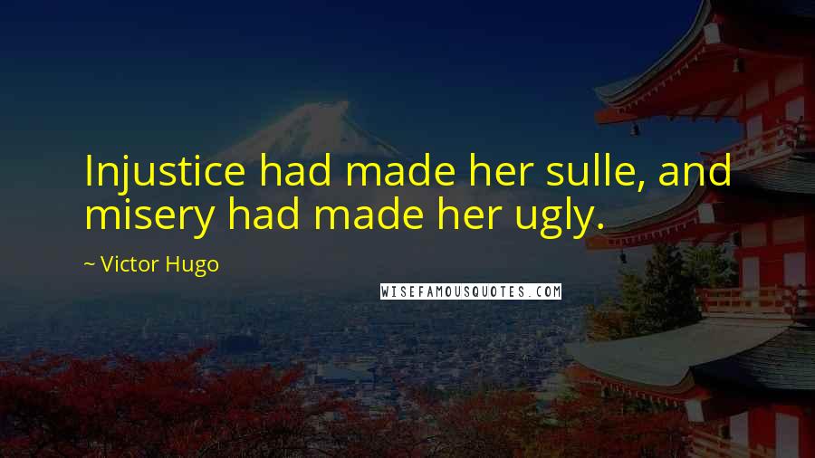 Victor Hugo Quotes: Injustice had made her sulle, and misery had made her ugly.