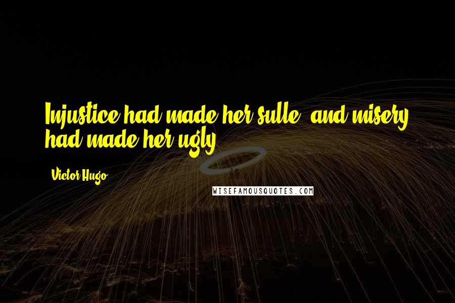 Victor Hugo Quotes: Injustice had made her sulle, and misery had made her ugly.