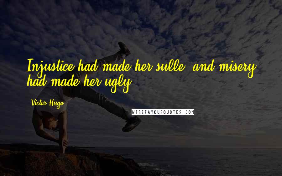 Victor Hugo Quotes: Injustice had made her sulle, and misery had made her ugly.