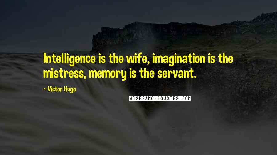 Victor Hugo Quotes: Intelligence is the wife, imagination is the mistress, memory is the servant.