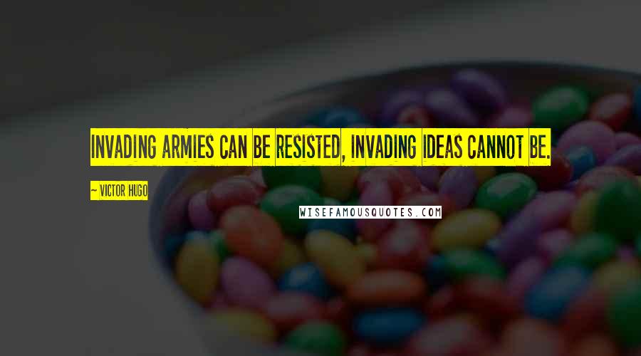 Victor Hugo Quotes: Invading armies can be resisted, invading ideas cannot be.
