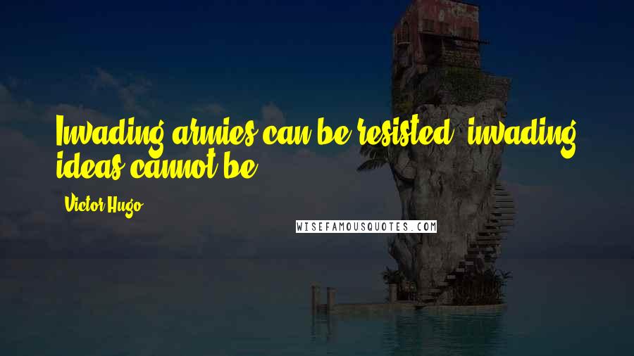 Victor Hugo Quotes: Invading armies can be resisted, invading ideas cannot be.