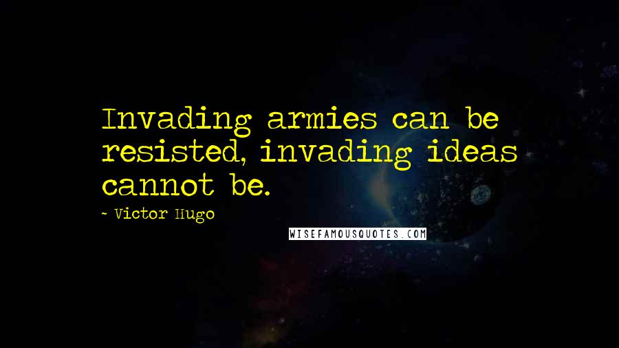 Victor Hugo Quotes: Invading armies can be resisted, invading ideas cannot be.