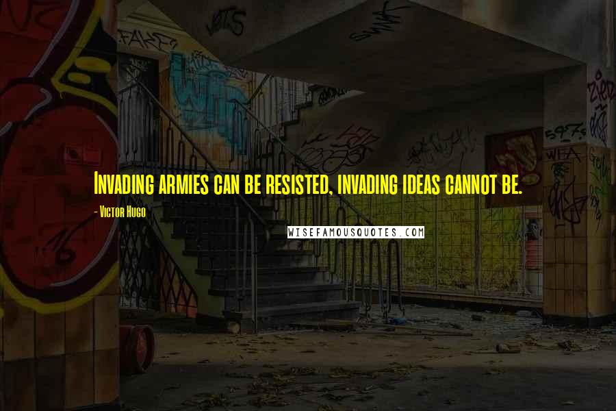 Victor Hugo Quotes: Invading armies can be resisted, invading ideas cannot be.
