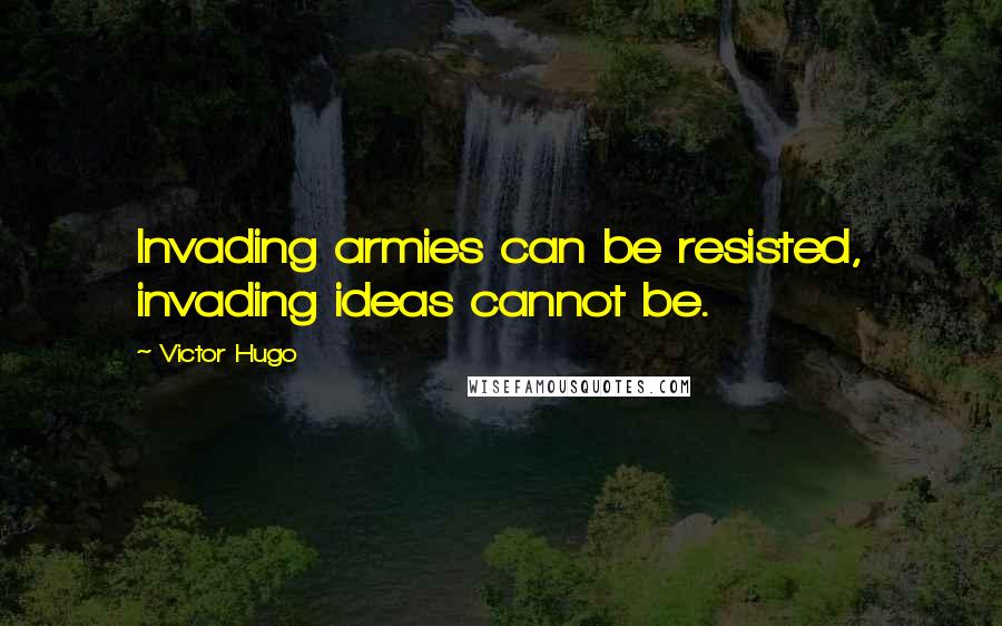Victor Hugo Quotes: Invading armies can be resisted, invading ideas cannot be.