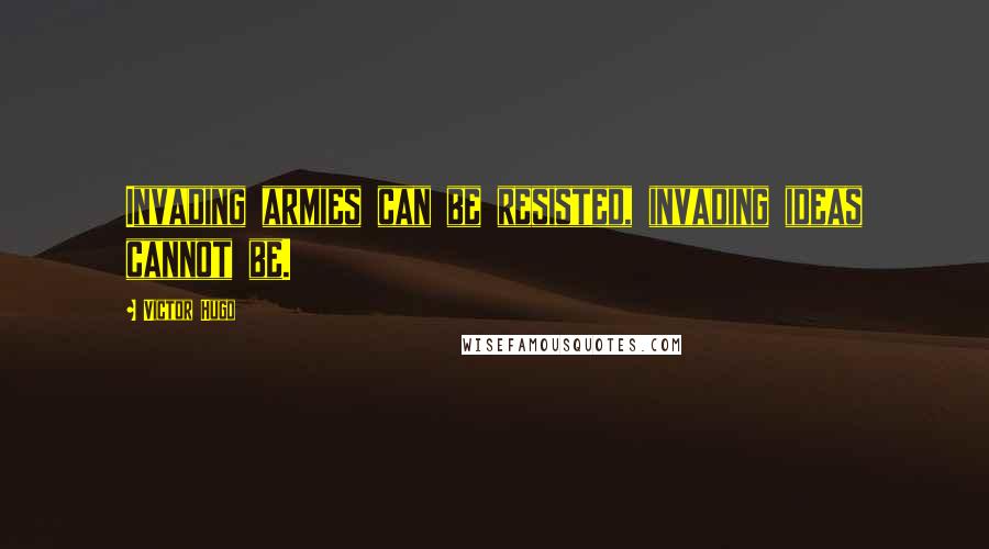 Victor Hugo Quotes: Invading armies can be resisted, invading ideas cannot be.