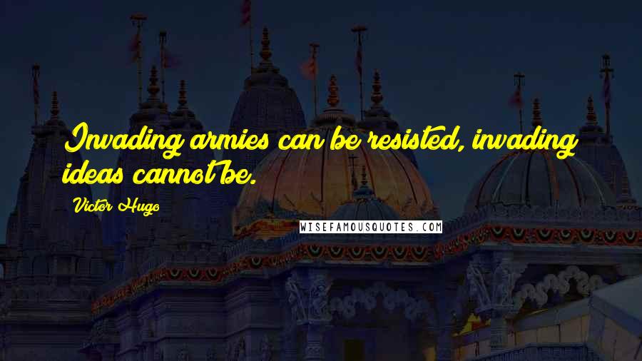 Victor Hugo Quotes: Invading armies can be resisted, invading ideas cannot be.