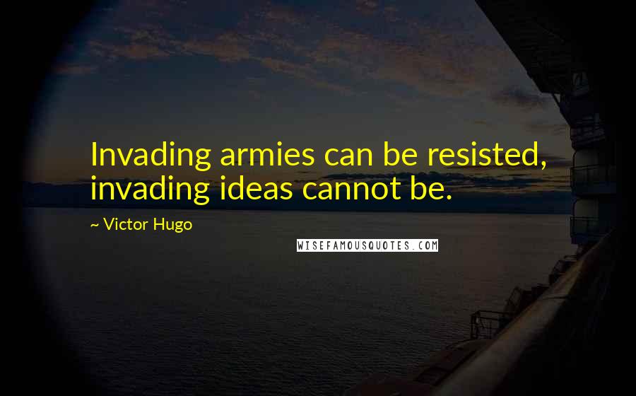 Victor Hugo Quotes: Invading armies can be resisted, invading ideas cannot be.