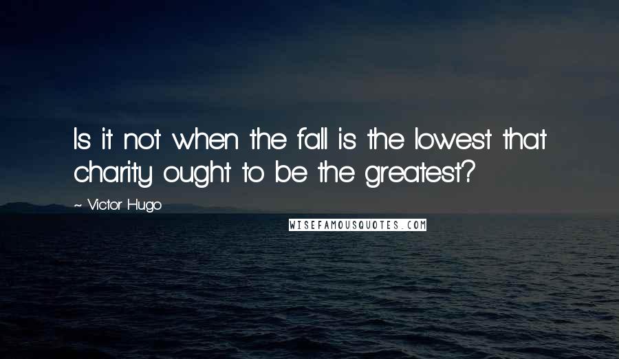Victor Hugo Quotes: Is it not when the fall is the lowest that charity ought to be the greatest?