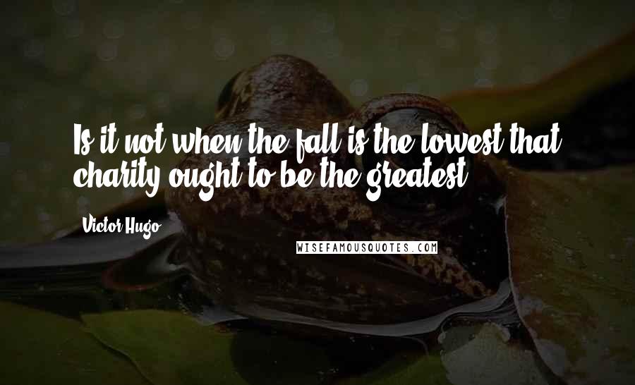 Victor Hugo Quotes: Is it not when the fall is the lowest that charity ought to be the greatest?