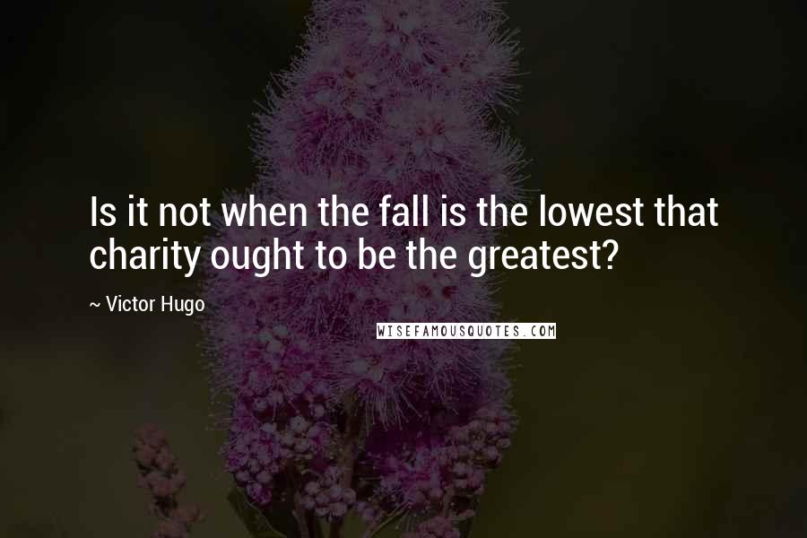 Victor Hugo Quotes: Is it not when the fall is the lowest that charity ought to be the greatest?