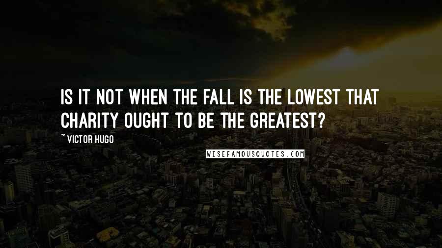 Victor Hugo Quotes: Is it not when the fall is the lowest that charity ought to be the greatest?