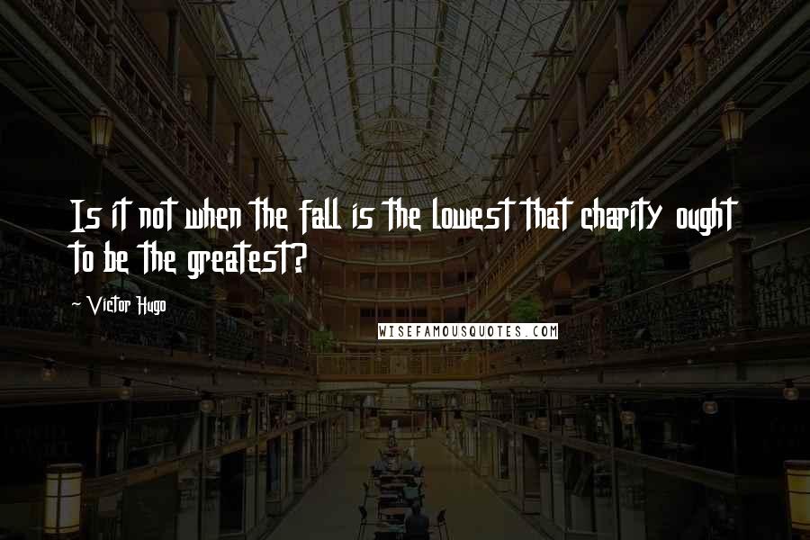 Victor Hugo Quotes: Is it not when the fall is the lowest that charity ought to be the greatest?