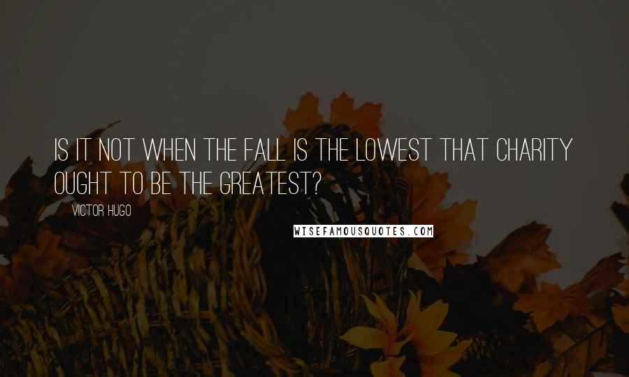 Victor Hugo Quotes: Is it not when the fall is the lowest that charity ought to be the greatest?