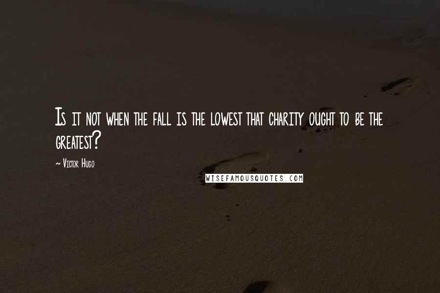 Victor Hugo Quotes: Is it not when the fall is the lowest that charity ought to be the greatest?