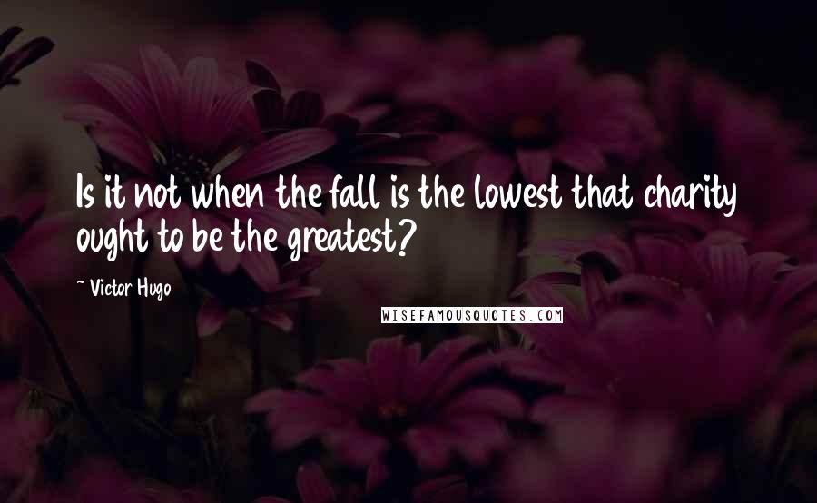 Victor Hugo Quotes: Is it not when the fall is the lowest that charity ought to be the greatest?