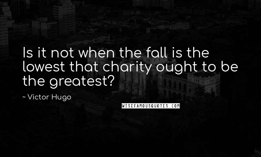 Victor Hugo Quotes: Is it not when the fall is the lowest that charity ought to be the greatest?