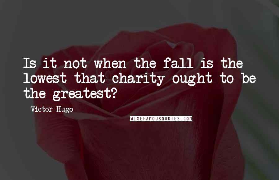 Victor Hugo Quotes: Is it not when the fall is the lowest that charity ought to be the greatest?