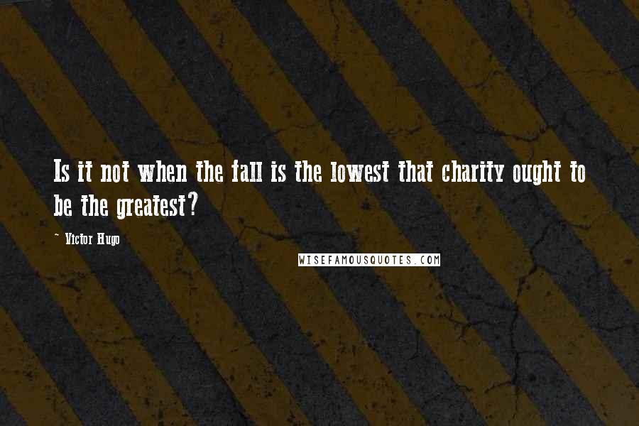 Victor Hugo Quotes: Is it not when the fall is the lowest that charity ought to be the greatest?