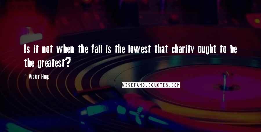 Victor Hugo Quotes: Is it not when the fall is the lowest that charity ought to be the greatest?