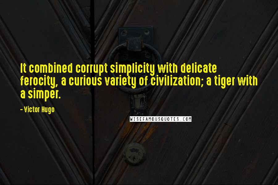 Victor Hugo Quotes: It combined corrupt simplicity with delicate ferocity, a curious variety of civilization; a tiger with a simper.