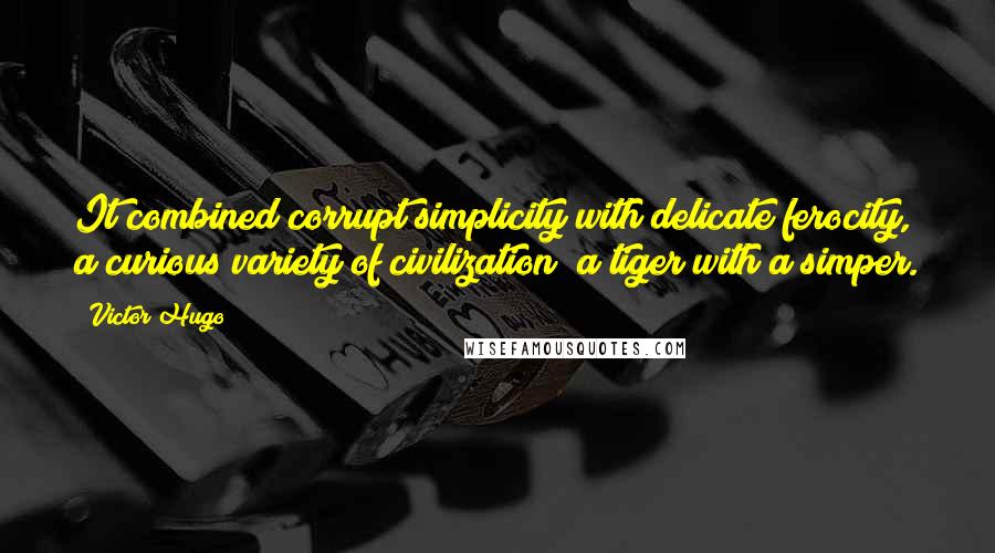 Victor Hugo Quotes: It combined corrupt simplicity with delicate ferocity, a curious variety of civilization; a tiger with a simper.