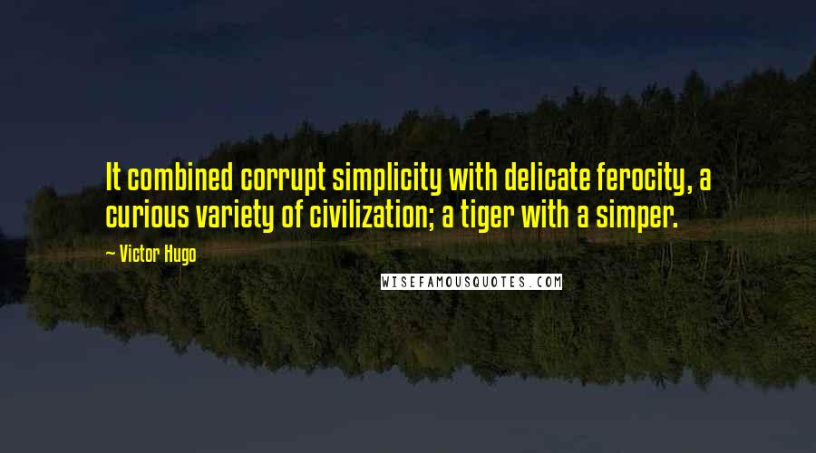 Victor Hugo Quotes: It combined corrupt simplicity with delicate ferocity, a curious variety of civilization; a tiger with a simper.