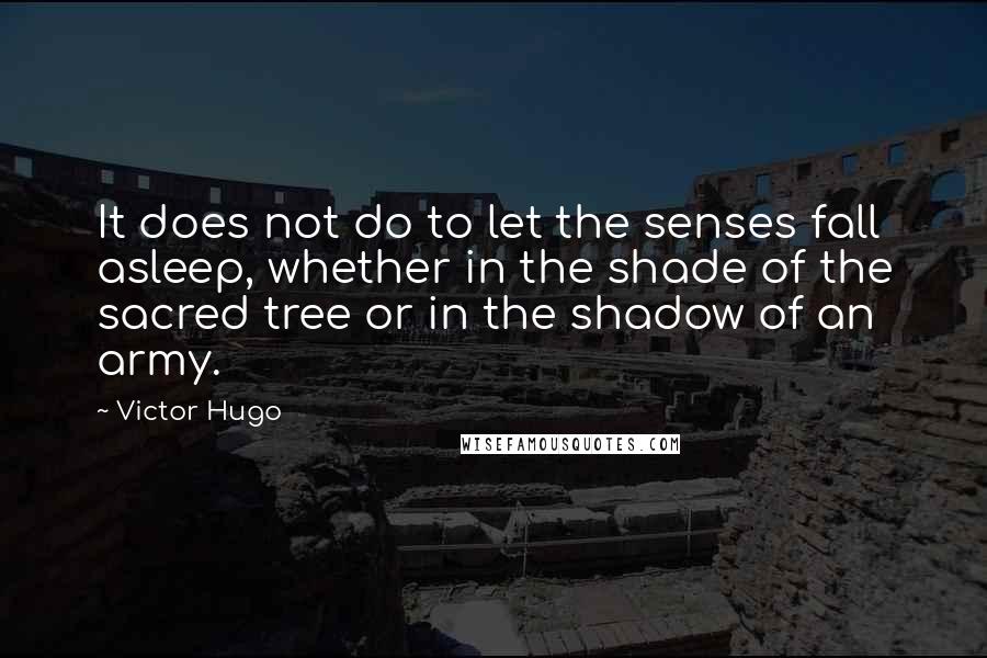 Victor Hugo Quotes: It does not do to let the senses fall asleep, whether in the shade of the sacred tree or in the shadow of an army.