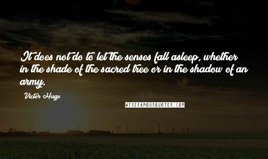 Victor Hugo Quotes: It does not do to let the senses fall asleep, whether in the shade of the sacred tree or in the shadow of an army.