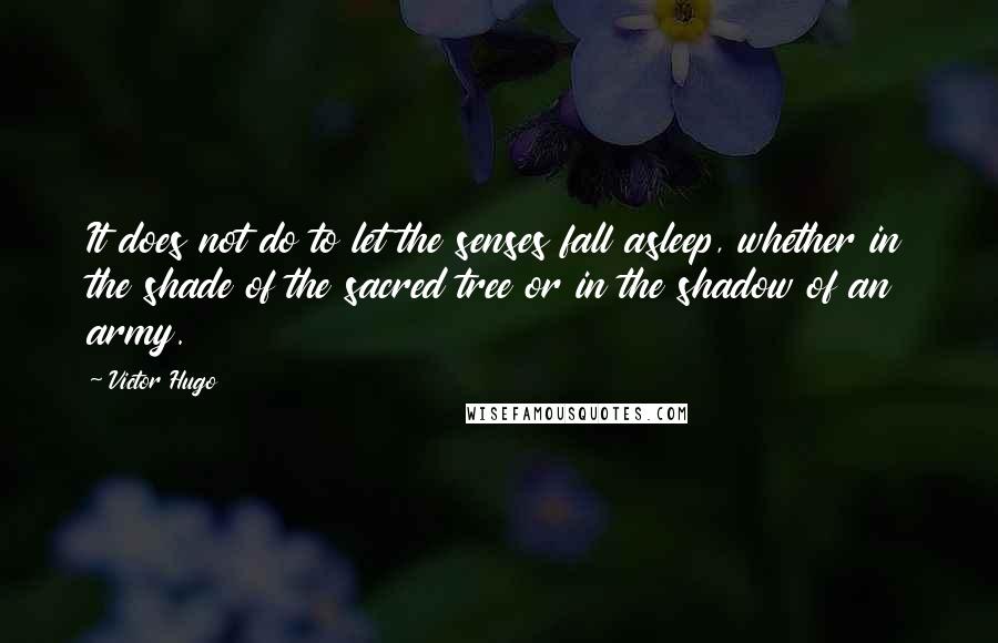 Victor Hugo Quotes: It does not do to let the senses fall asleep, whether in the shade of the sacred tree or in the shadow of an army.