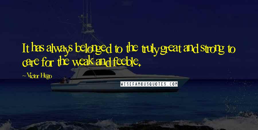 Victor Hugo Quotes: It has always belonged to the truly great and strong to care for the weak and feeble.