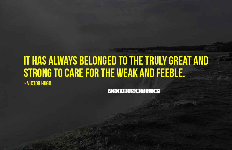 Victor Hugo Quotes: It has always belonged to the truly great and strong to care for the weak and feeble.