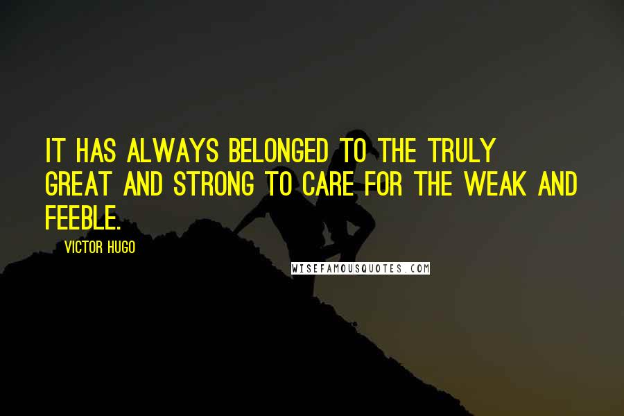 Victor Hugo Quotes: It has always belonged to the truly great and strong to care for the weak and feeble.