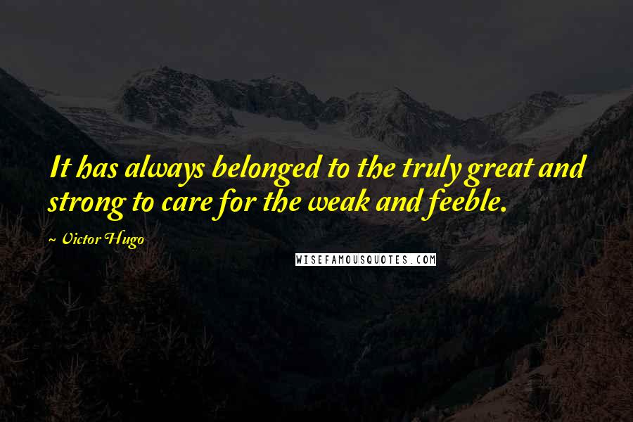 Victor Hugo Quotes: It has always belonged to the truly great and strong to care for the weak and feeble.