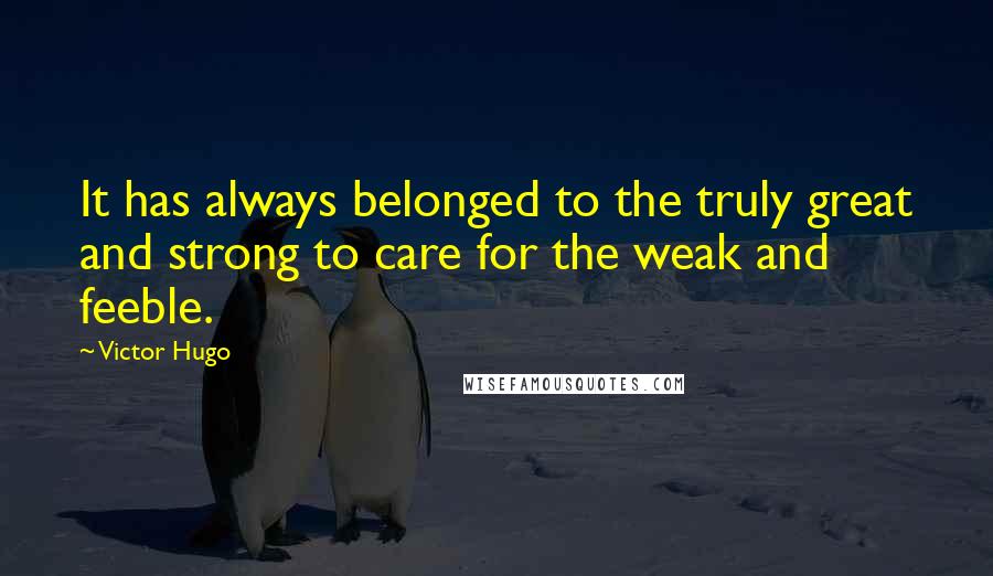 Victor Hugo Quotes: It has always belonged to the truly great and strong to care for the weak and feeble.