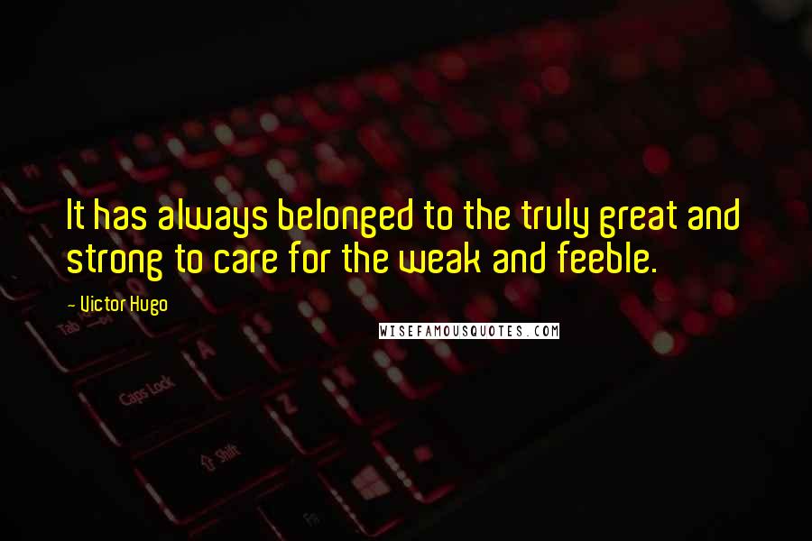 Victor Hugo Quotes: It has always belonged to the truly great and strong to care for the weak and feeble.