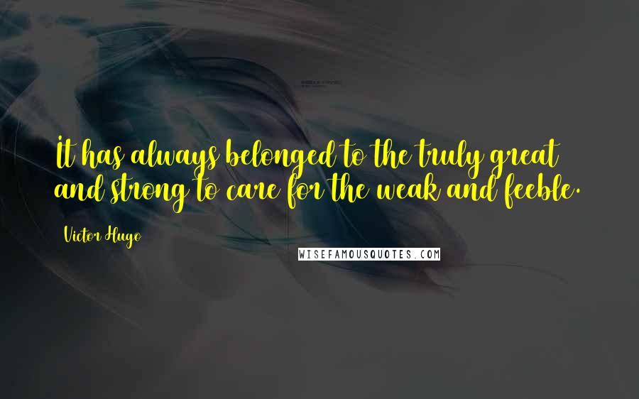 Victor Hugo Quotes: It has always belonged to the truly great and strong to care for the weak and feeble.